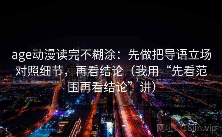 age动漫读完不糊涂：先做把导语立场对照细节，再看结论（我用“先看范围再看结论”讲）