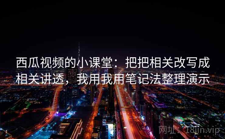 西瓜视频的小课堂：把把相关改写成相关讲透，我用我用笔记法整理演示