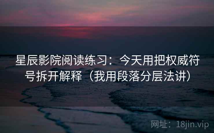 星辰影院阅读练习：今天用把权威符号拆开解释（我用段落分层法讲）