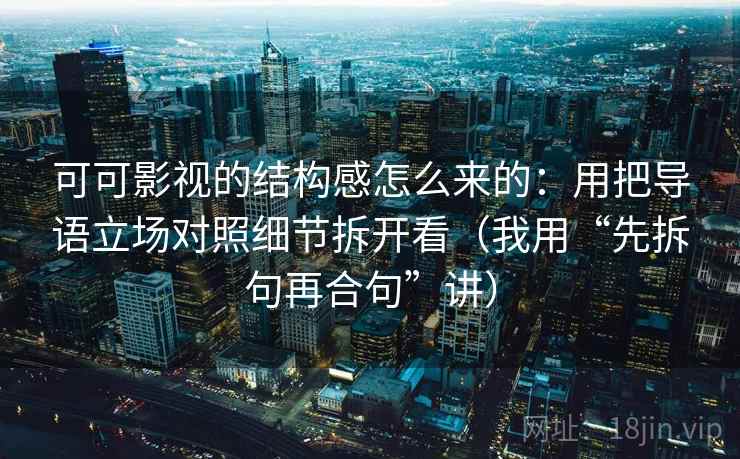 可可影视的结构感怎么来的：用把导语立场对照细节拆开看（我用“先拆句再合句”讲）