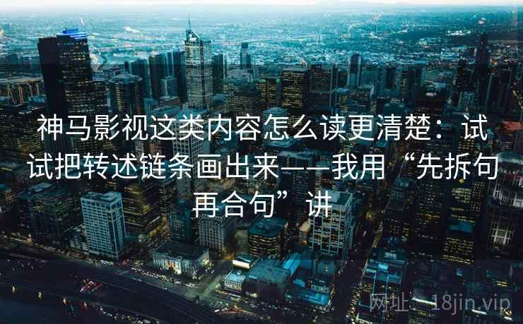 神马影视这类内容怎么读更清楚：试试把转述链条画出来——我用“先拆句再合句”讲
