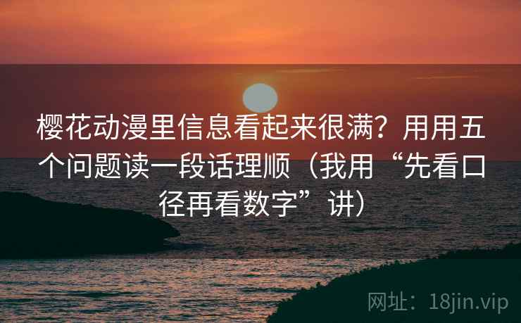 樱花动漫里信息看起来很满？用用五个问题读一段话理顺（我用“先看口径再看数字”讲）