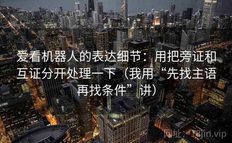 爱看机器人的表达细节：用把旁证和互证分开处理一下（我用“先找主语再找条件”讲）