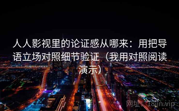 人人影视里的论证感从哪来：用把导语立场对照细节验证（我用对照阅读演示）
