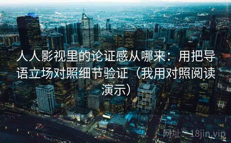 人人影视里的论证感从哪来：用把导语立场对照细节验证（我用对照阅读演示）