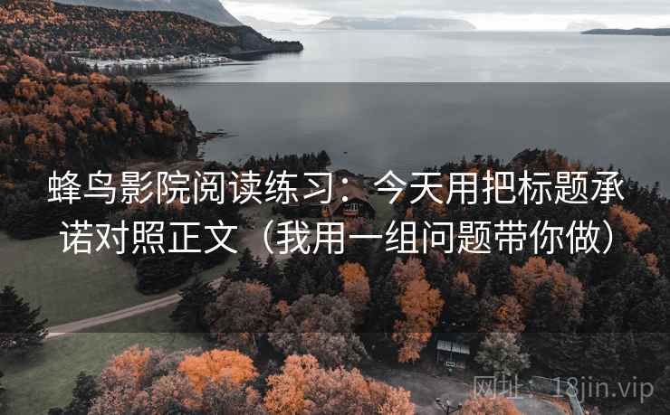 蜂鸟影院阅读练习：今天用把标题承诺对照正文（我用一组问题带你做）