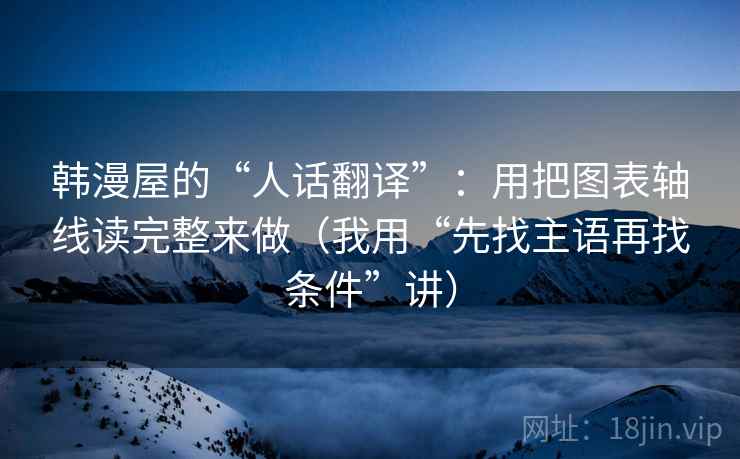 韩漫屋的“人话翻译”：用把图表轴线读完整来做（我用“先找主语再找条件”讲）