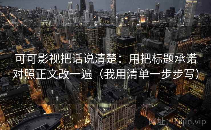 可可影视把话说清楚：用把标题承诺对照正文改一遍（我用清单一步步写）