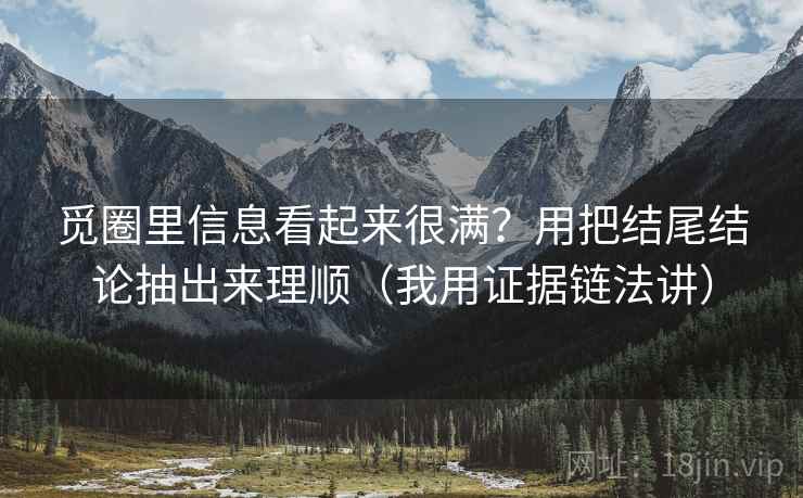 觅圈里信息看起来很满？用把结尾结论抽出来理顺（我用证据链法讲）