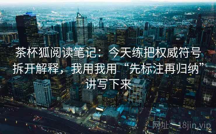茶杯狐阅读笔记：今天练把权威符号拆开解释，我用我用“先标注再归纳”讲写下来