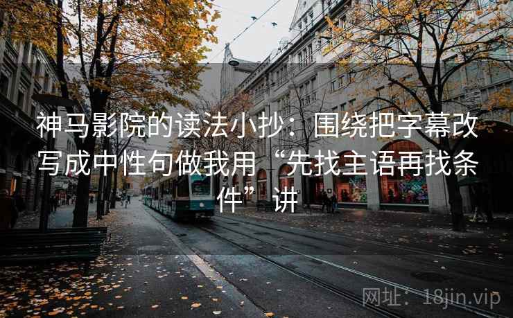 神马影院的读法小抄：围绕把字幕改写成中性句做我用“先找主语再找条件”讲