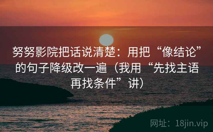 努努影院把话说清楚：用把“像结论”的句子降级改一遍（我用“先找主语再找条件”讲）
