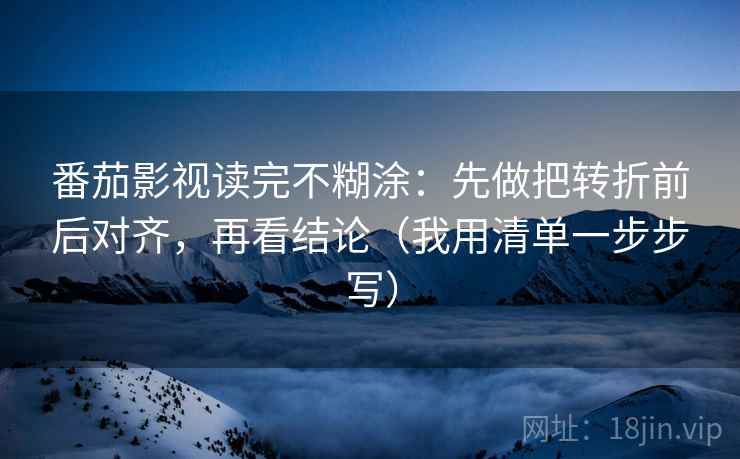 番茄影视读完不糊涂：先做把转折前后对齐，再看结论（我用清单一步步写）