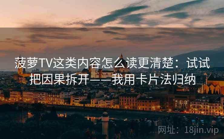 菠萝TV这类内容怎么读更清楚：试试把因果拆开——我用卡片法归纳