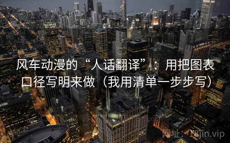 风车动漫的“人话翻译”：用把图表口径写明来做（我用清单一步步写）