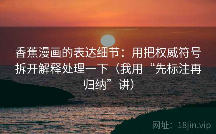 香蕉漫画的表达细节：用把权威符号拆开解释处理一下（我用“先标注再归纳”讲）