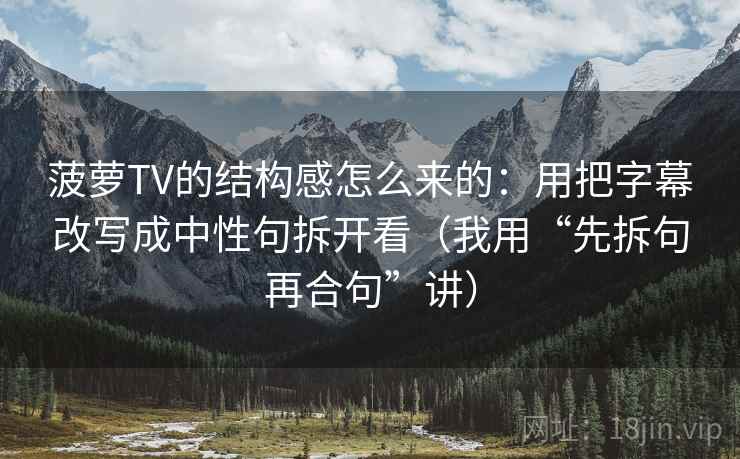 菠萝TV的结构感怎么来的：用把字幕改写成中性句拆开看（我用“先拆句再合句”讲）