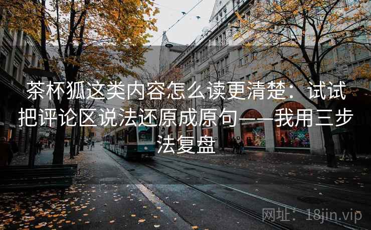 茶杯狐这类内容怎么读更清楚：试试把评论区说法还原成原句——我用三步法复盘