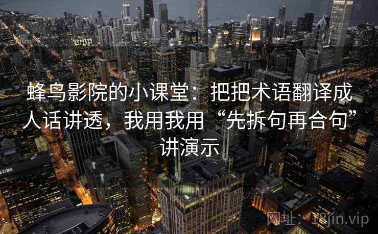 蜂鸟影院的小课堂：把把术语翻译成人话讲透，我用我用“先拆句再合句”讲演示