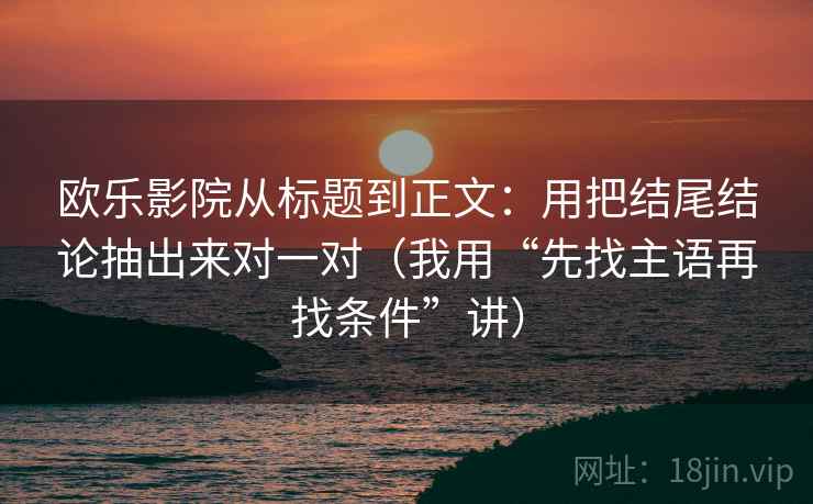 欧乐影院从标题到正文：用把结尾结论抽出来对一对（我用“先找主语再找条件”讲）