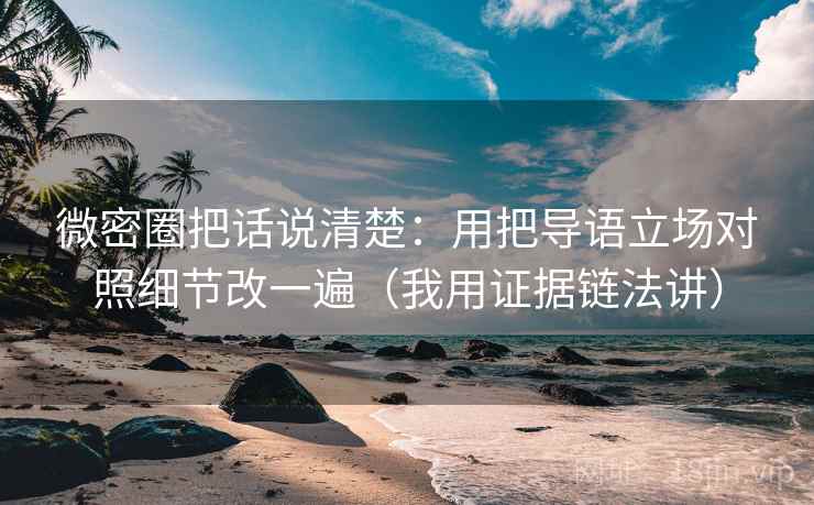 微密圈把话说清楚：用把导语立场对照细节改一遍（我用证据链法讲）