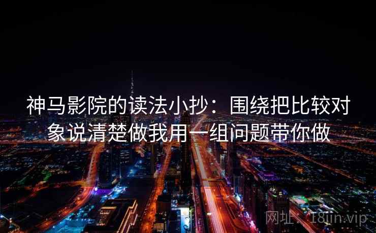 神马影院的读法小抄：围绕把比较对象说清楚做我用一组问题带你做