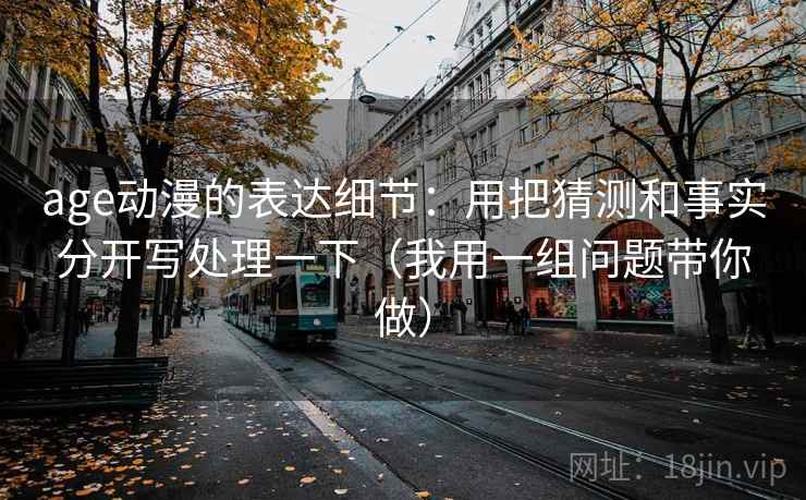 age动漫的表达细节：用把猜测和事实分开写处理一下（我用一组问题带你做）