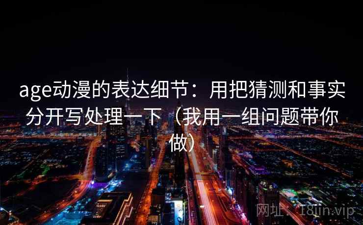 age动漫的表达细节：用把猜测和事实分开写处理一下（我用一组问题带你做）