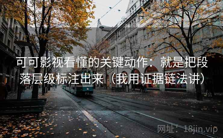 可可影视看懂的关键动作：就是把段落层级标注出来（我用证据链法讲）