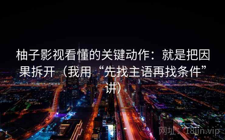 柚子影视看懂的关键动作：就是把因果拆开（我用“先找主语再找条件”讲）
