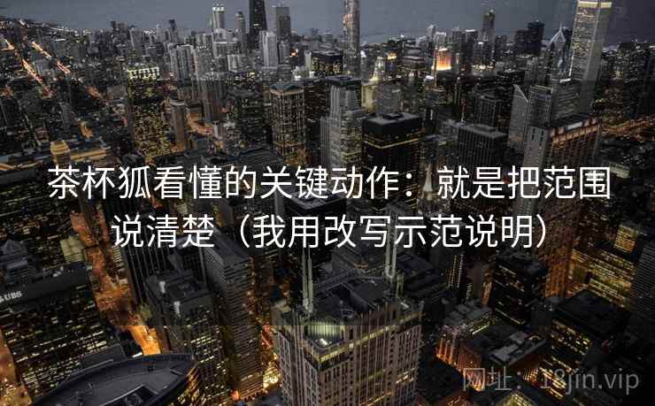 茶杯狐看懂的关键动作：就是把范围说清楚（我用改写示范说明）