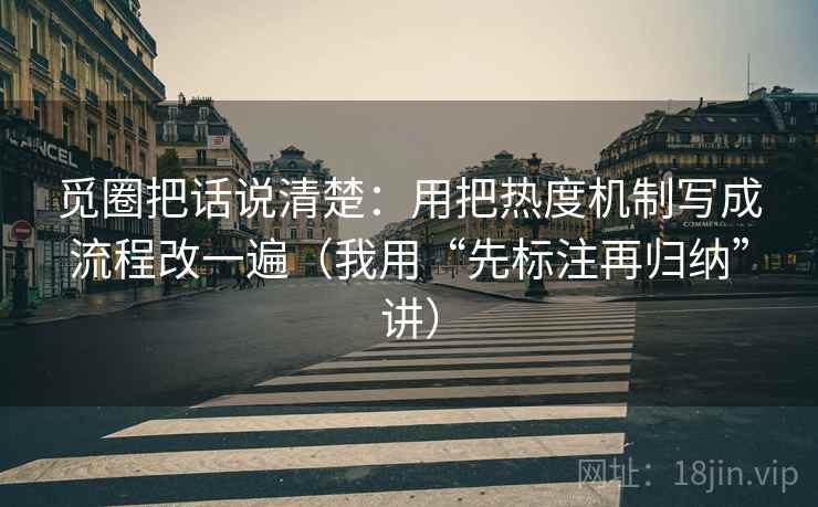 觅圈把话说清楚：用把热度机制写成流程改一遍（我用“先标注再归纳”讲）