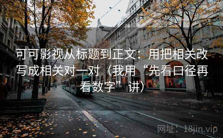 可可影视从标题到正文：用把相关改写成相关对一对（我用“先看口径再看数字”讲）