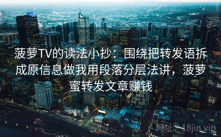 菠萝TV的读法小抄:围绕把转发语拆成原信息做我用段落分层法讲,菠萝蜜转发文章赚钱